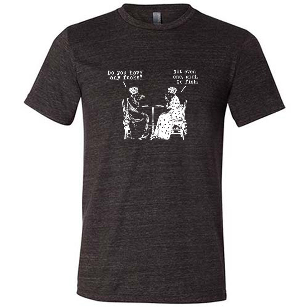Do You Have Any Fucks? Not Even One, Girl. Go Fish Shirt Unisex