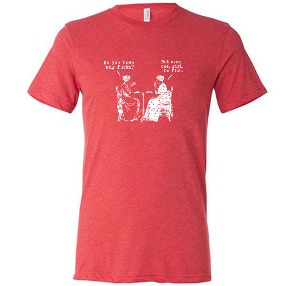 Do You Have Any Fucks? Not Even One, Girl. Go Fish Shirt Unisex