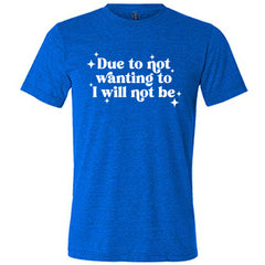 Due To Not Wanting To I Will Not Be Shirt Unisex